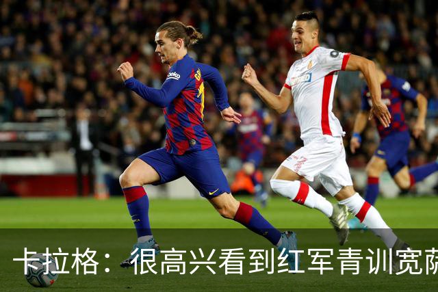 卡拉格：很高兴看到红军青训宽萨在世界杯首发，但他为啥踢右后卫