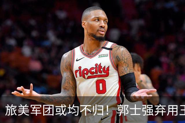 旅美军团或均不归！郭士强弃用王俊杰寒人心 就看赵睿周琦状态了