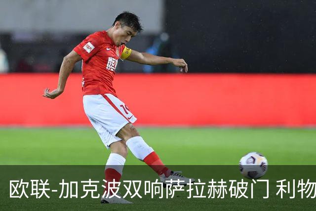 欧联-加克波双响萨拉赫破门 利物浦11-2晋级