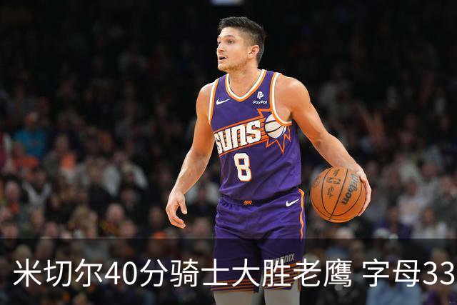 米切尔40分骑士大胜老鹰 字母33+10雄鹿灭热火