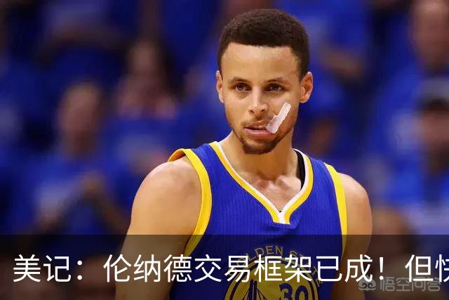 美记：伦纳德交易框架已成！但快船想加上谢德或年份较远的首轮签