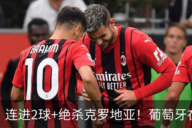 连进2球+绝杀克罗地亚！葡萄牙在逆境中展露球队底蕴