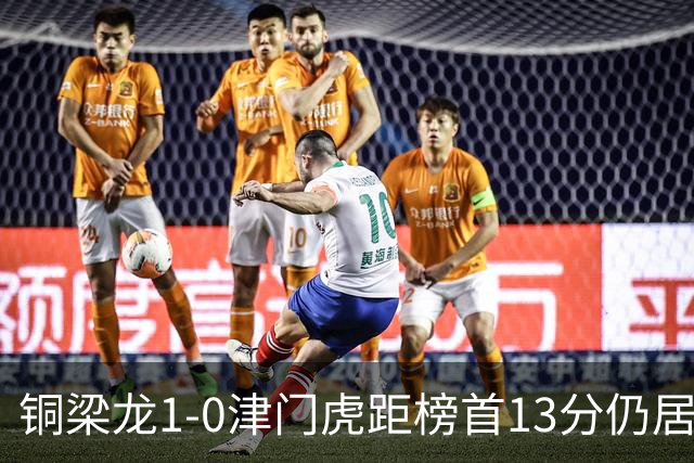 铜梁龙1-0津门虎距榜首13分仍居第2 肯帕努制胜 哈达斯绝平被吹