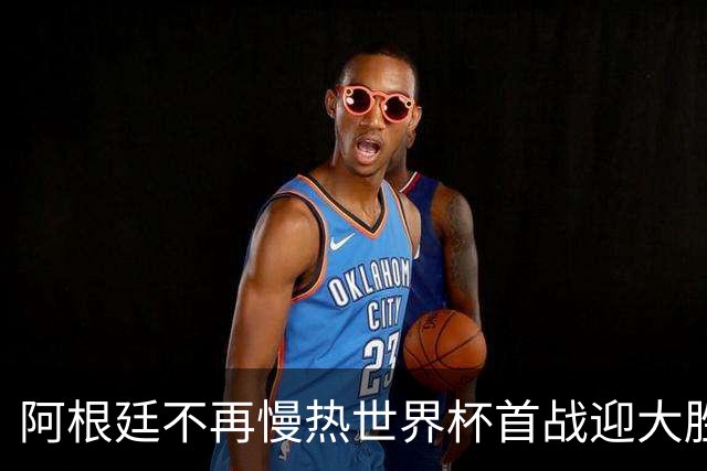 阿根廷不再慢热世界杯首战迎大胜 打破魔咒开启卫冕之旅