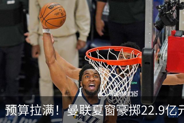预算拉满！曼联夏窗豪掷22.9亿元，四大引援目标各有进展与阻碍