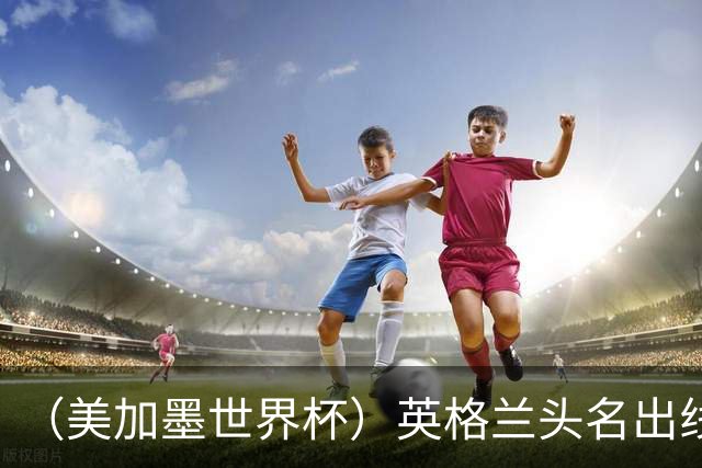 （美加墨世界杯）英格兰头名出线 克罗地亚战胜加纳